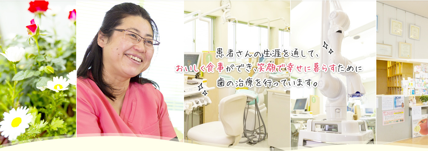 患者さんの生涯を通して、おいしく食事ができ、笑颜で幸せに暮らすために歯の治療を行っています。
